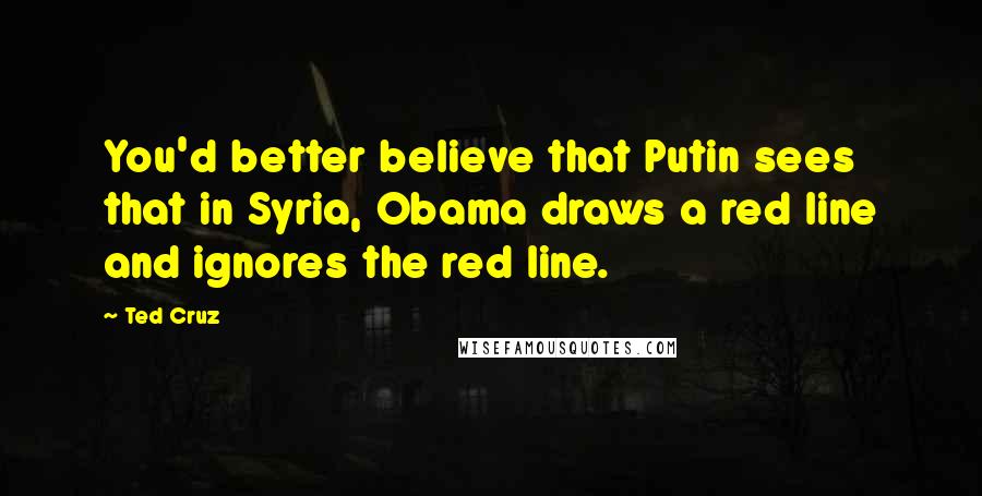 Ted Cruz Quotes: You'd better believe that Putin sees that in Syria, Obama draws a red line and ignores the red line.