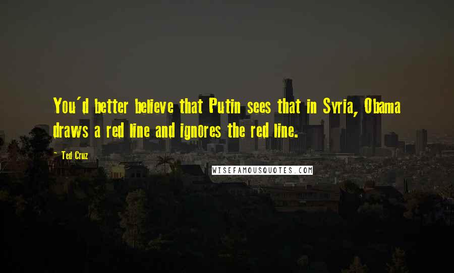 Ted Cruz Quotes: You'd better believe that Putin sees that in Syria, Obama draws a red line and ignores the red line.