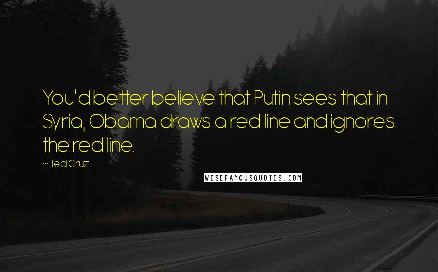 Ted Cruz Quotes: You'd better believe that Putin sees that in Syria, Obama draws a red line and ignores the red line.