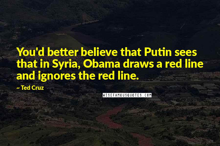 Ted Cruz Quotes: You'd better believe that Putin sees that in Syria, Obama draws a red line and ignores the red line.