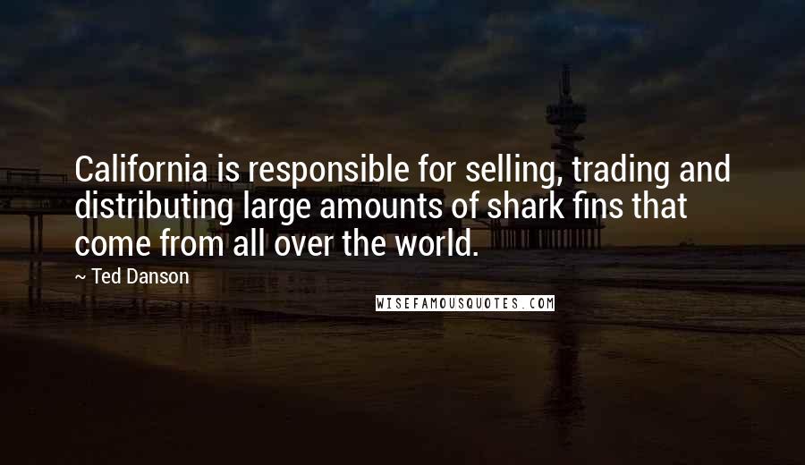 Ted Danson Quotes: California is responsible for selling, trading and distributing large amounts of shark fins that come from all over the world.