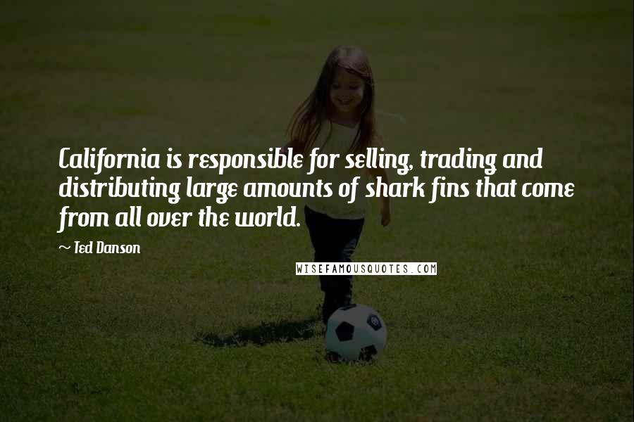 Ted Danson Quotes: California is responsible for selling, trading and distributing large amounts of shark fins that come from all over the world.