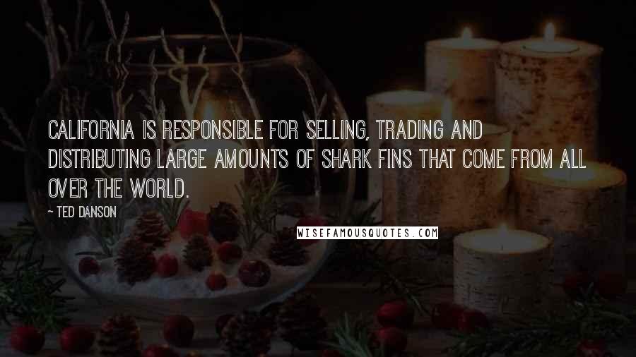 Ted Danson Quotes: California is responsible for selling, trading and distributing large amounts of shark fins that come from all over the world.