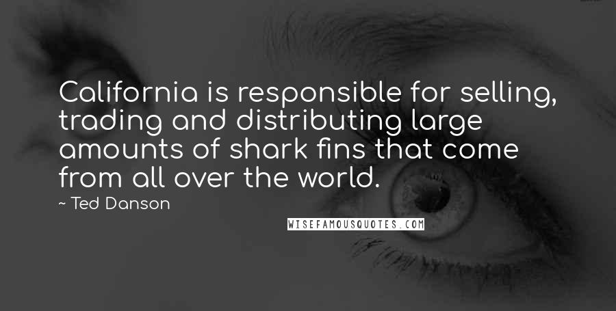 Ted Danson Quotes: California is responsible for selling, trading and distributing large amounts of shark fins that come from all over the world.