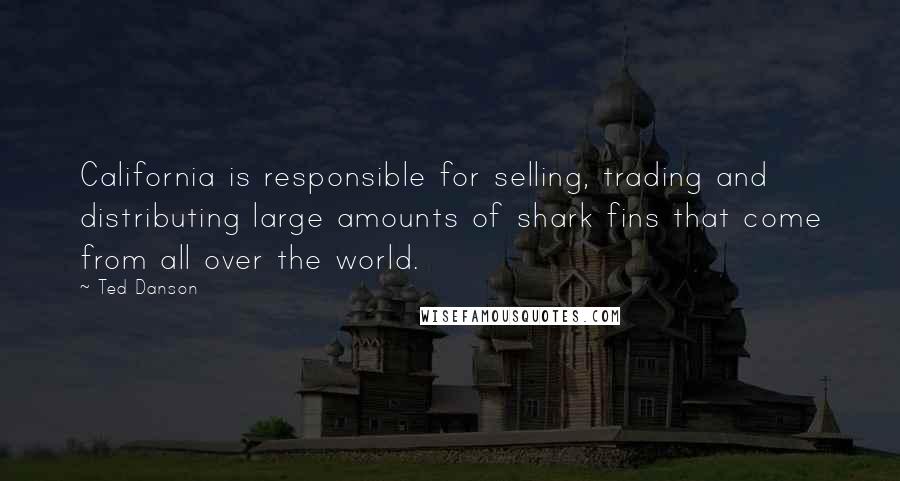 Ted Danson Quotes: California is responsible for selling, trading and distributing large amounts of shark fins that come from all over the world.