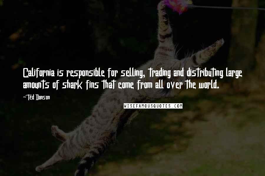 Ted Danson Quotes: California is responsible for selling, trading and distributing large amounts of shark fins that come from all over the world.