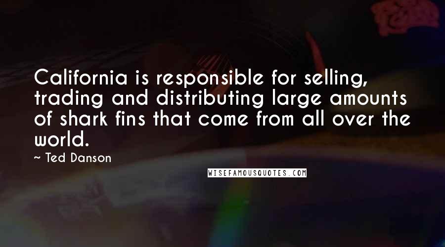 Ted Danson Quotes: California is responsible for selling, trading and distributing large amounts of shark fins that come from all over the world.