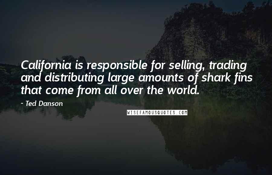 Ted Danson Quotes: California is responsible for selling, trading and distributing large amounts of shark fins that come from all over the world.