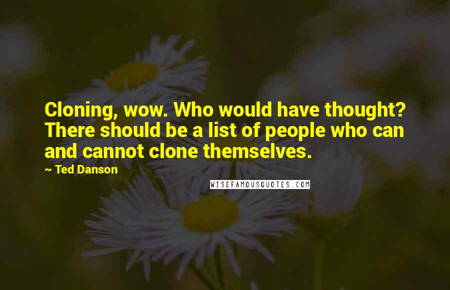 Ted Danson Quotes: Cloning, wow. Who would have thought? There should be a list of people who can and cannot clone themselves.