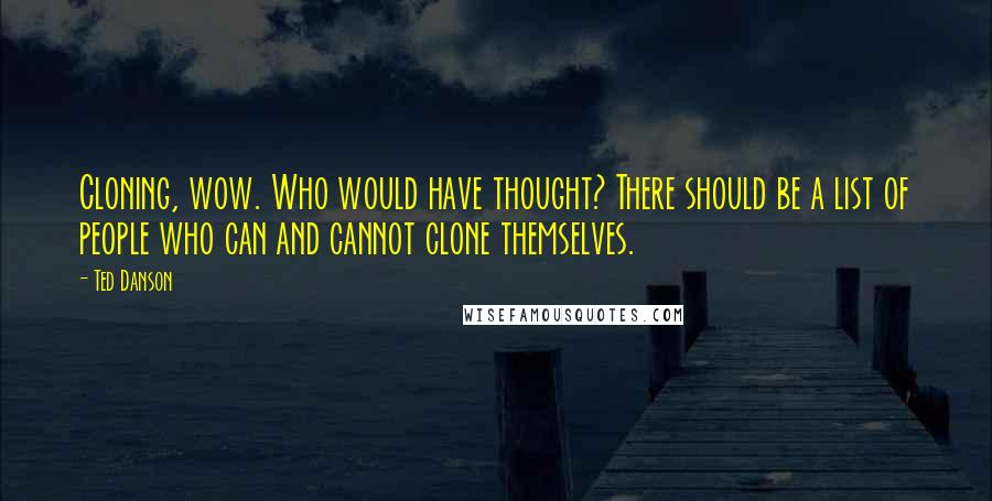 Ted Danson Quotes: Cloning, wow. Who would have thought? There should be a list of people who can and cannot clone themselves.