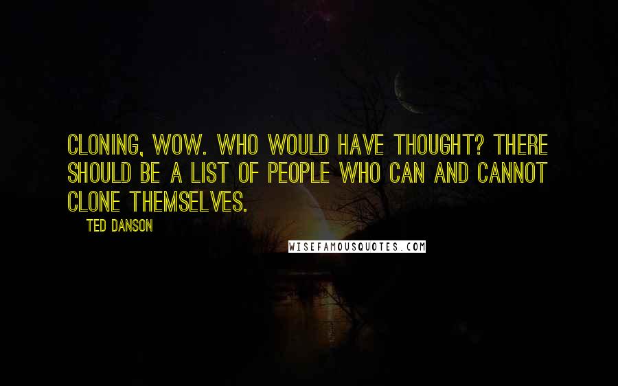 Ted Danson Quotes: Cloning, wow. Who would have thought? There should be a list of people who can and cannot clone themselves.