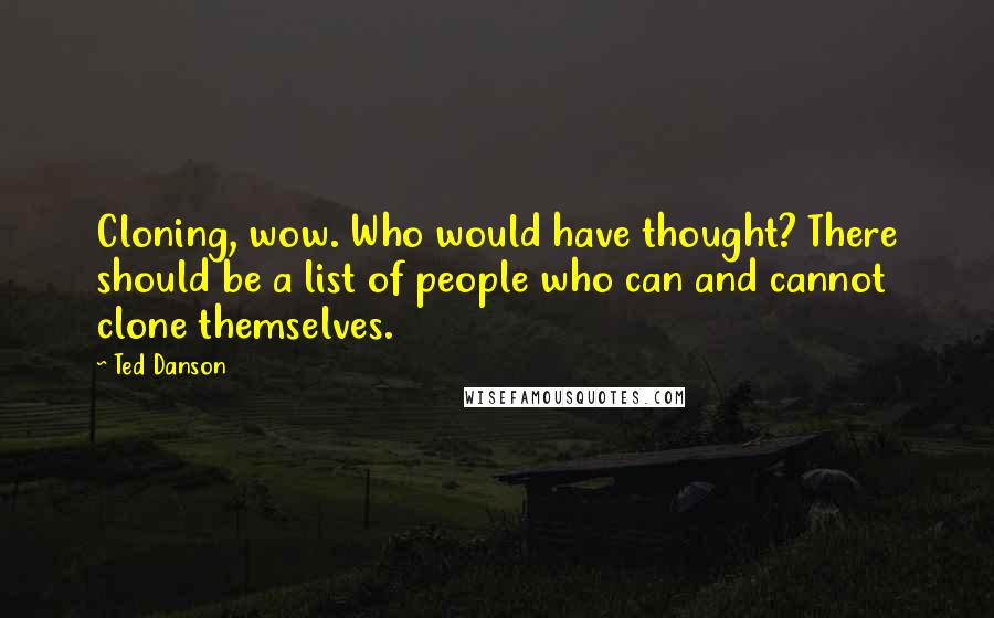 Ted Danson Quotes: Cloning, wow. Who would have thought? There should be a list of people who can and cannot clone themselves.