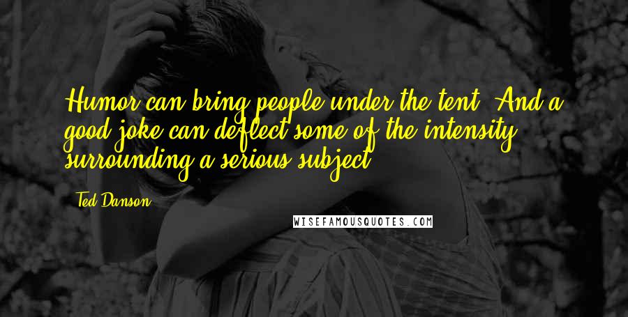 Ted Danson Quotes: Humor can bring people under the tent. And a good joke can deflect some of the intensity surrounding a serious subject.