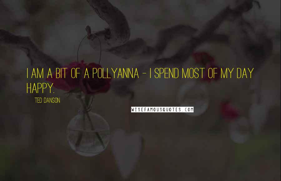 Ted Danson Quotes: I am a bit of a Pollyanna - I spend most of my day happy.