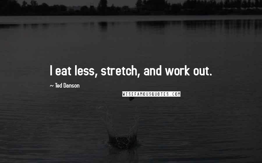 Ted Danson Quotes: I eat less, stretch, and work out.