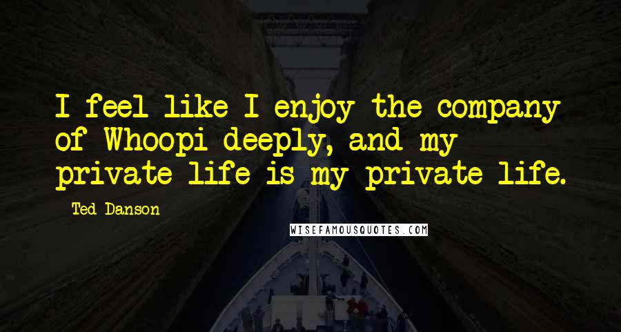 Ted Danson Quotes: I feel like I enjoy the company of Whoopi deeply, and my private life is my private life.