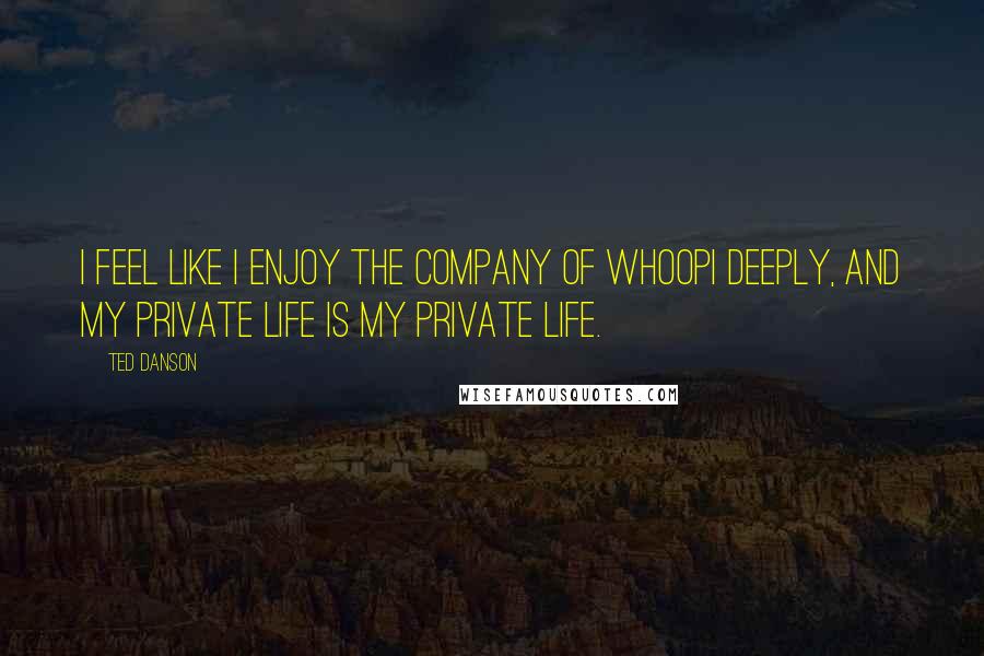 Ted Danson Quotes: I feel like I enjoy the company of Whoopi deeply, and my private life is my private life.