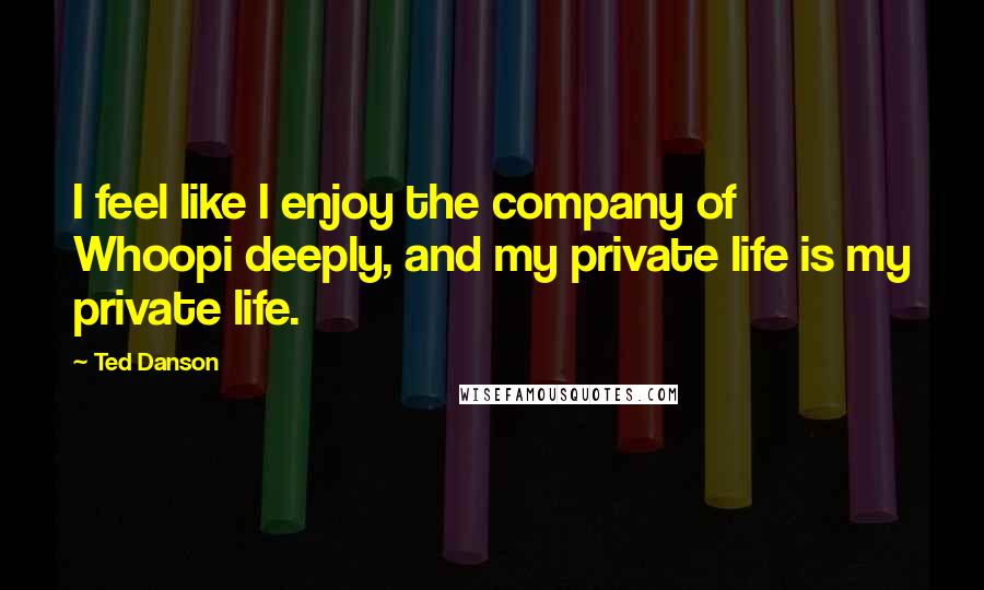 Ted Danson Quotes: I feel like I enjoy the company of Whoopi deeply, and my private life is my private life.