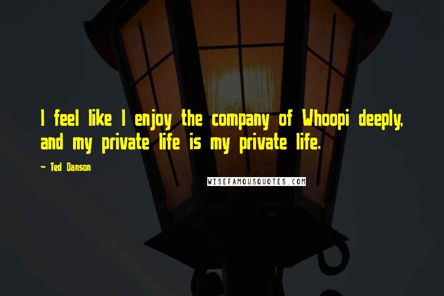 Ted Danson Quotes: I feel like I enjoy the company of Whoopi deeply, and my private life is my private life.