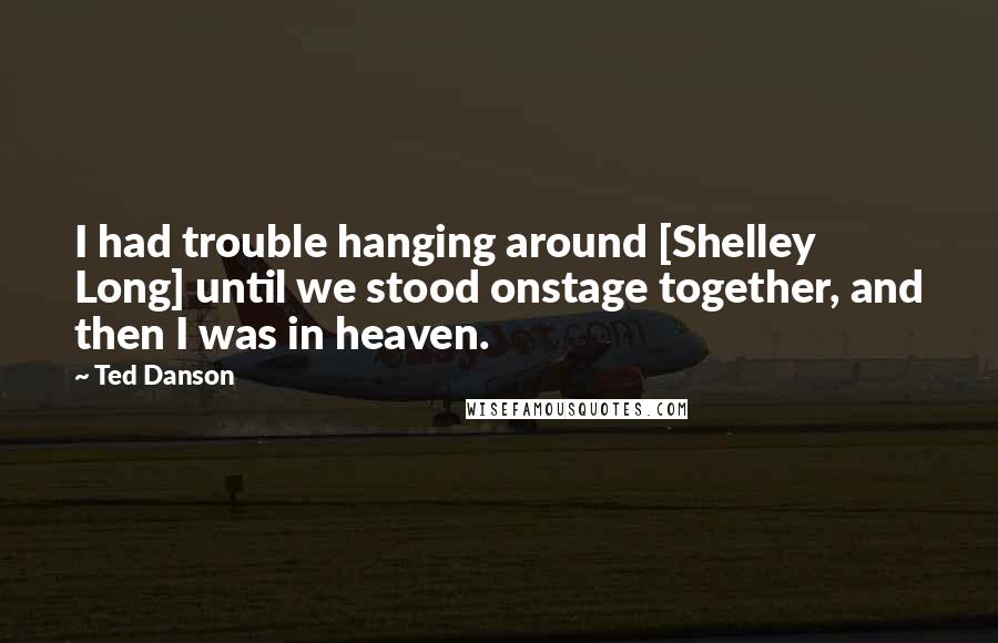 Ted Danson Quotes: I had trouble hanging around [Shelley Long] until we stood onstage together, and then I was in heaven.