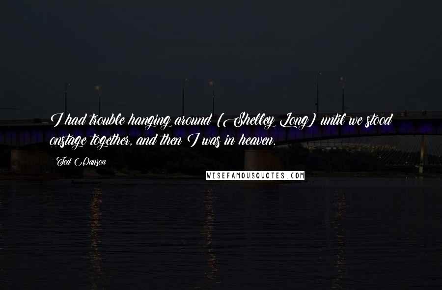 Ted Danson Quotes: I had trouble hanging around [Shelley Long] until we stood onstage together, and then I was in heaven.