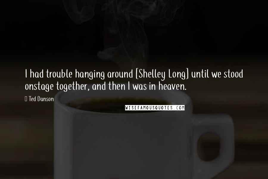 Ted Danson Quotes: I had trouble hanging around [Shelley Long] until we stood onstage together, and then I was in heaven.