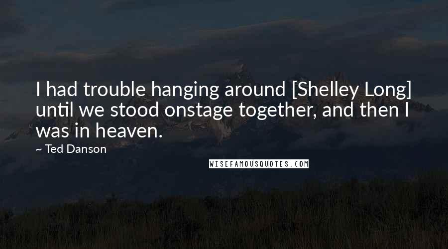 Ted Danson Quotes: I had trouble hanging around [Shelley Long] until we stood onstage together, and then I was in heaven.