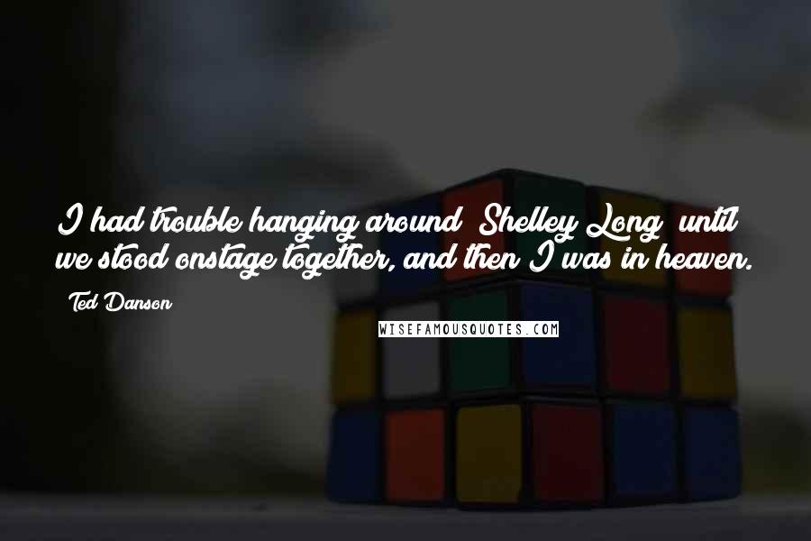 Ted Danson Quotes: I had trouble hanging around [Shelley Long] until we stood onstage together, and then I was in heaven.