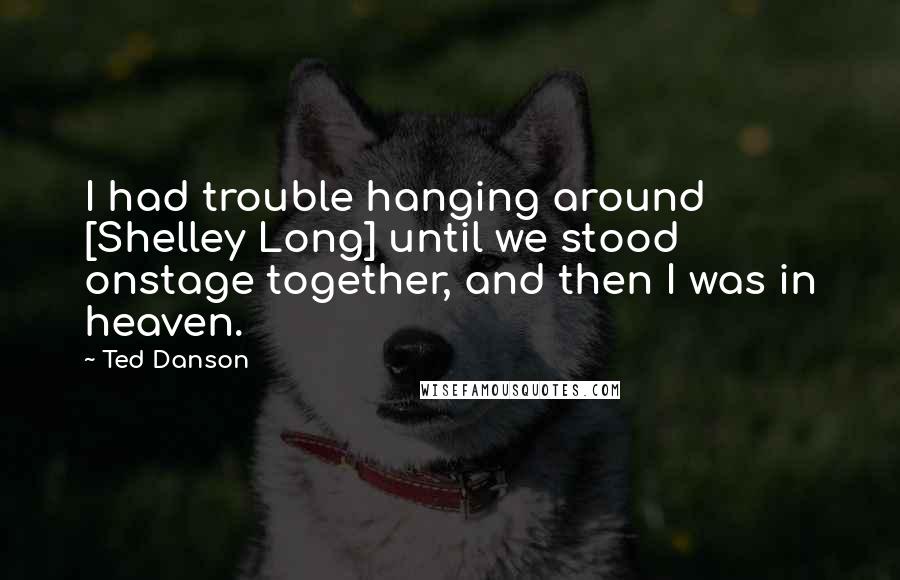 Ted Danson Quotes: I had trouble hanging around [Shelley Long] until we stood onstage together, and then I was in heaven.