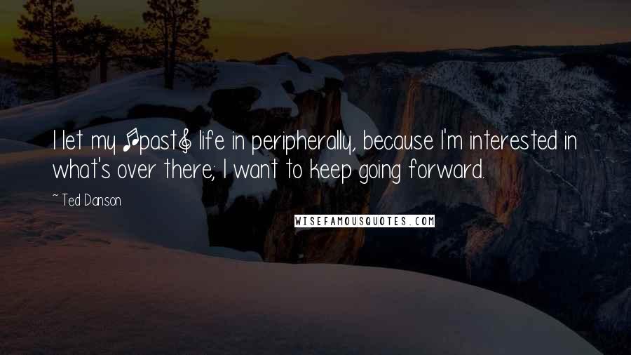 Ted Danson Quotes: I let my [past] life in peripherally, because I'm interested in what's over there; I want to keep going forward.