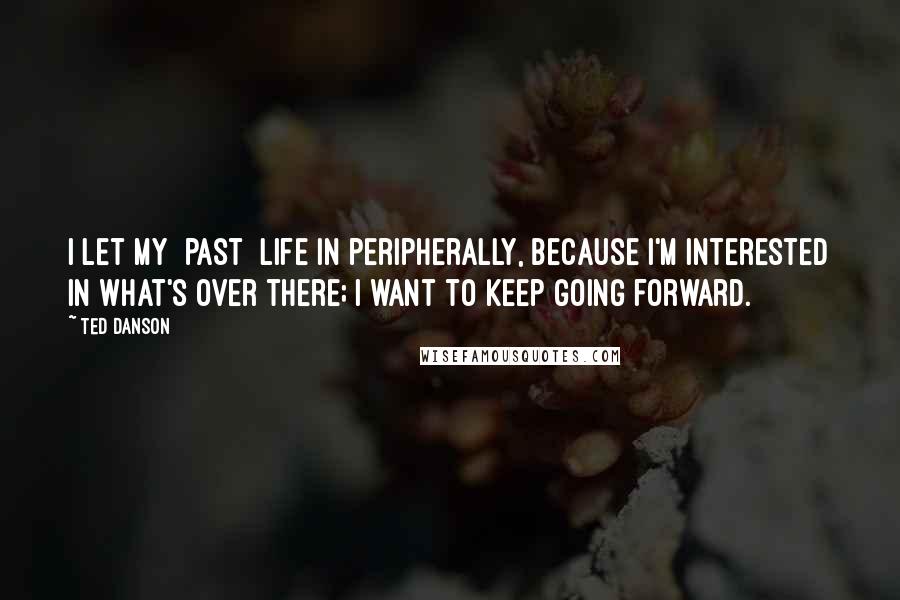 Ted Danson Quotes: I let my [past] life in peripherally, because I'm interested in what's over there; I want to keep going forward.