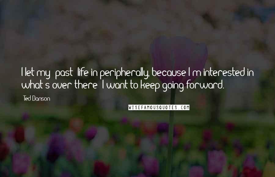 Ted Danson Quotes: I let my [past] life in peripherally, because I'm interested in what's over there; I want to keep going forward.