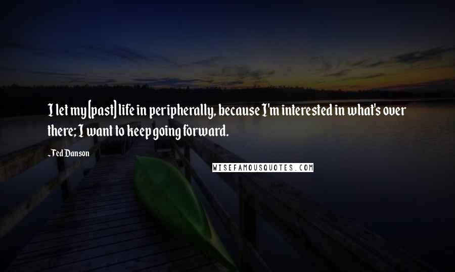 Ted Danson Quotes: I let my [past] life in peripherally, because I'm interested in what's over there; I want to keep going forward.