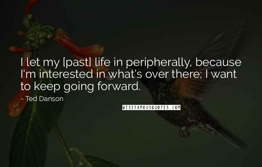 Ted Danson Quotes: I let my [past] life in peripherally, because I'm interested in what's over there; I want to keep going forward.