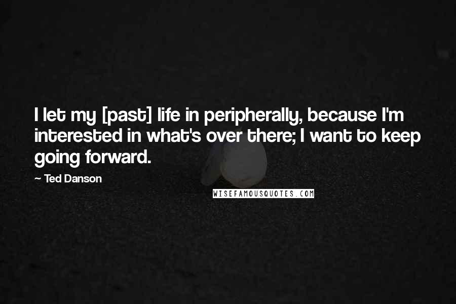 Ted Danson Quotes: I let my [past] life in peripherally, because I'm interested in what's over there; I want to keep going forward.