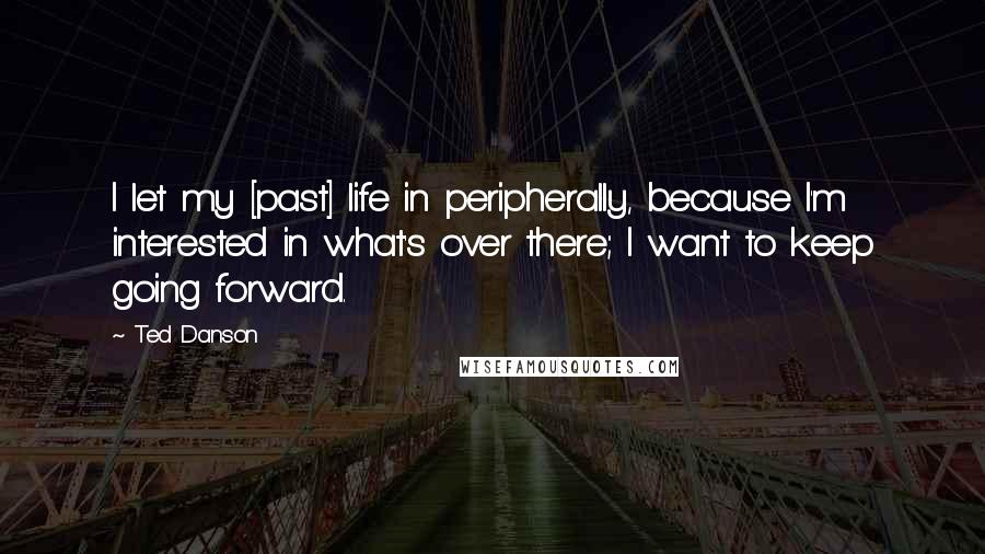Ted Danson Quotes: I let my [past] life in peripherally, because I'm interested in what's over there; I want to keep going forward.