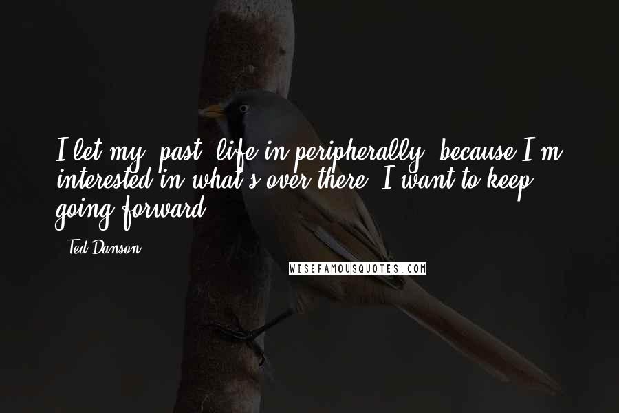 Ted Danson Quotes: I let my [past] life in peripherally, because I'm interested in what's over there; I want to keep going forward.