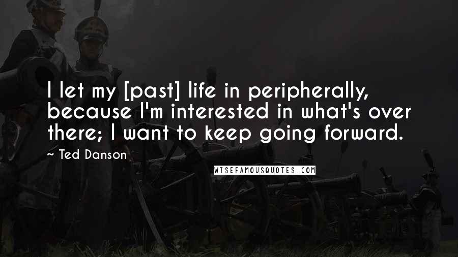 Ted Danson Quotes: I let my [past] life in peripherally, because I'm interested in what's over there; I want to keep going forward.