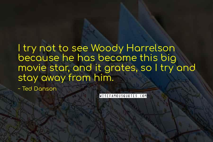 Ted Danson Quotes: I try not to see Woody Harrelson because he has become this big movie star, and it grates, so I try and stay away from him.