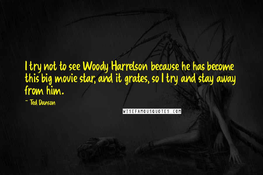 Ted Danson Quotes: I try not to see Woody Harrelson because he has become this big movie star, and it grates, so I try and stay away from him.