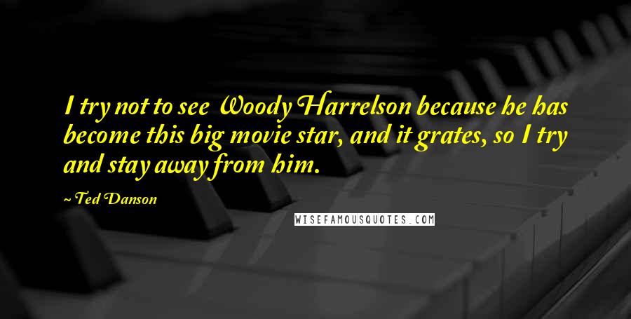 Ted Danson Quotes: I try not to see Woody Harrelson because he has become this big movie star, and it grates, so I try and stay away from him.