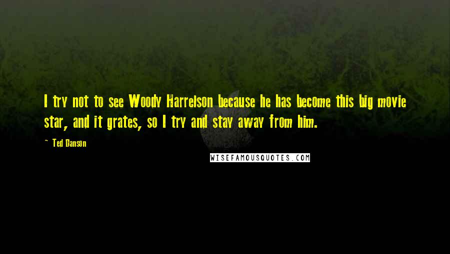 Ted Danson Quotes: I try not to see Woody Harrelson because he has become this big movie star, and it grates, so I try and stay away from him.