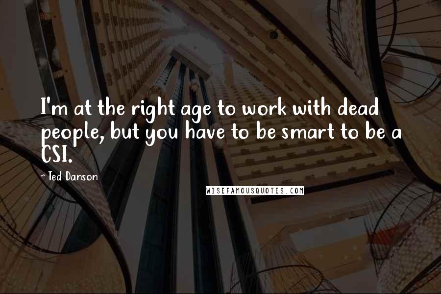 Ted Danson Quotes: I'm at the right age to work with dead people, but you have to be smart to be a CSI.