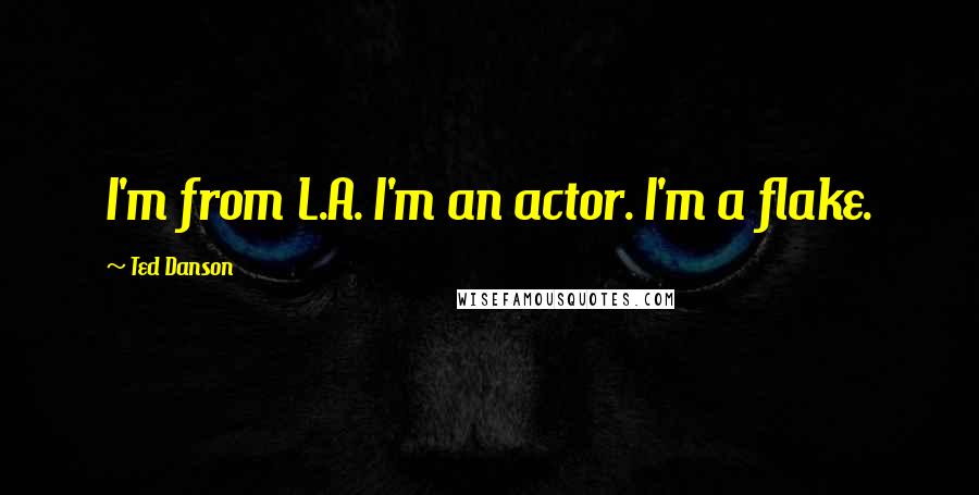 Ted Danson Quotes: I'm from L.A. I'm an actor. I'm a flake.