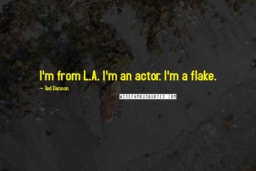 Ted Danson Quotes: I'm from L.A. I'm an actor. I'm a flake.