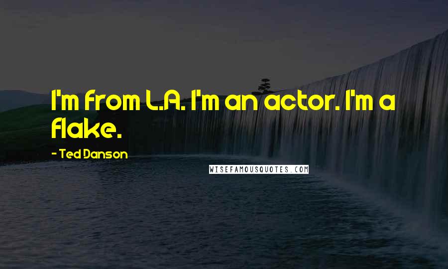 Ted Danson Quotes: I'm from L.A. I'm an actor. I'm a flake.