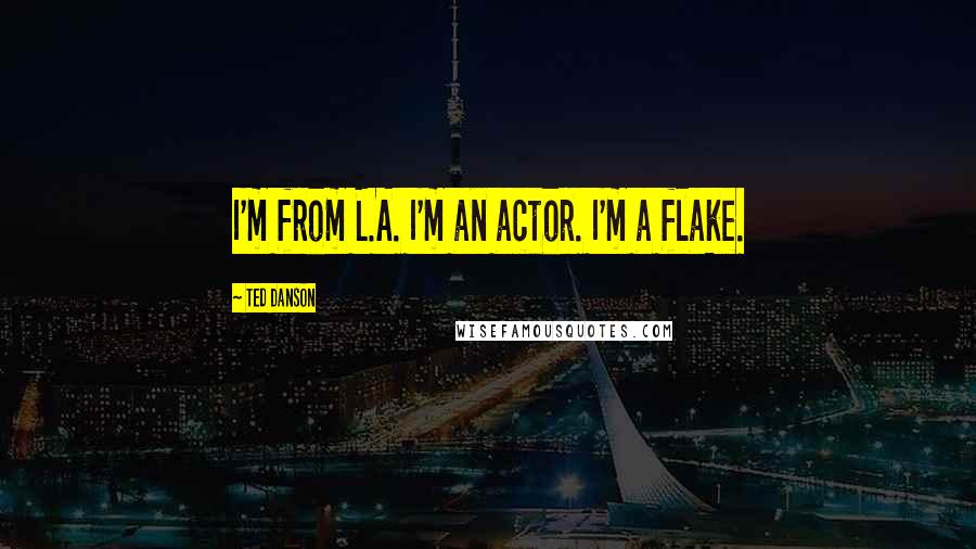 Ted Danson Quotes: I'm from L.A. I'm an actor. I'm a flake.