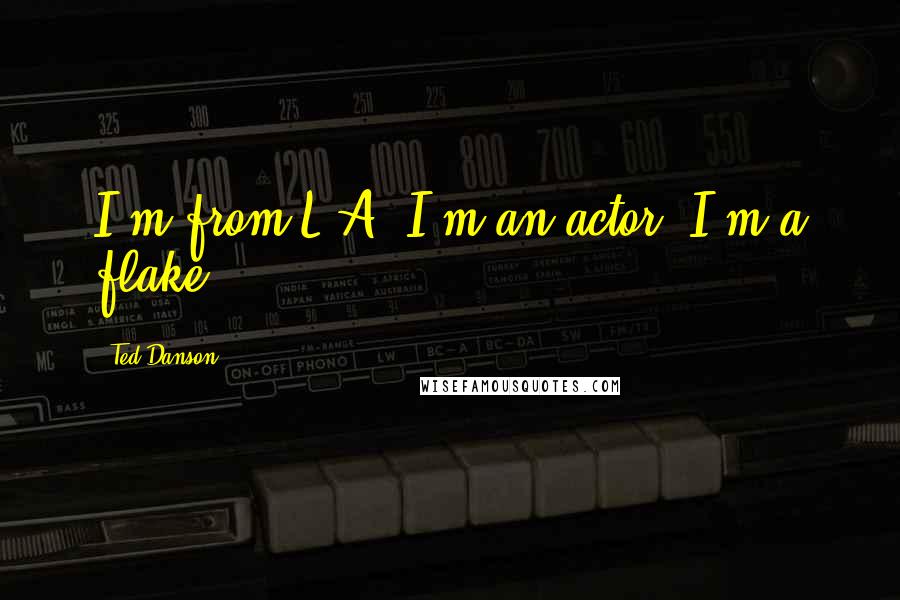 Ted Danson Quotes: I'm from L.A. I'm an actor. I'm a flake.