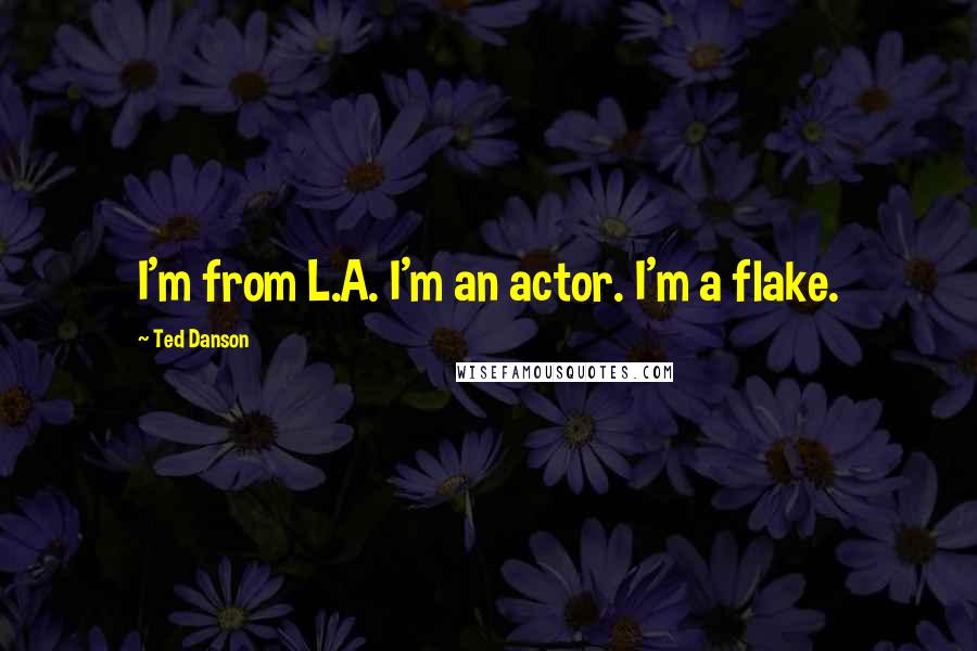 Ted Danson Quotes: I'm from L.A. I'm an actor. I'm a flake.