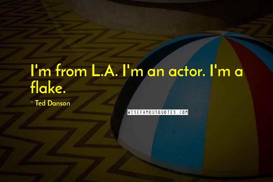 Ted Danson Quotes: I'm from L.A. I'm an actor. I'm a flake.